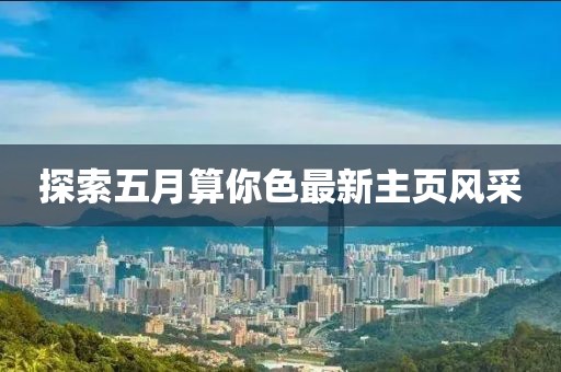 探索五月算你色最新主页风采