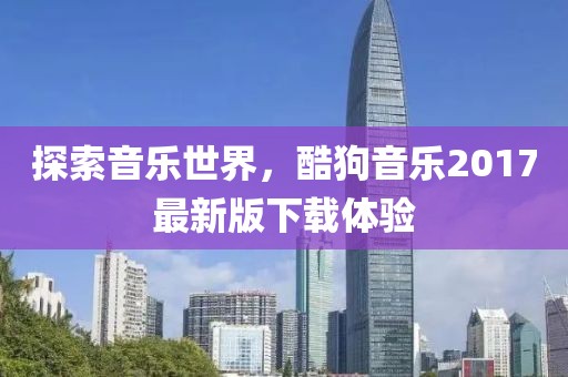 探索音乐世界，酷狗音乐2017最新版下载体验