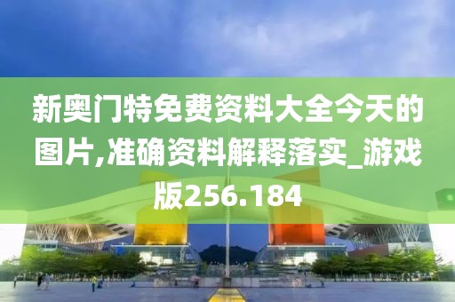 新奥门特免费资料大全今天的图片,准确资料解释落实_游戏版256.184