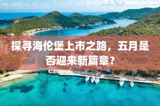探寻海伦堡上市之路，五月是否迎来新篇章？