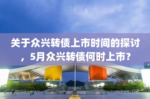 关于众兴转债上市时间的探讨，5月众兴转债何时上市？