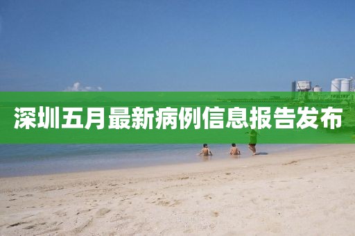 深圳五月最新病例信息报告发布