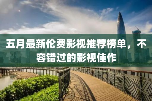 五月最新伦费影视推荐榜单，不容错过的影视佳作