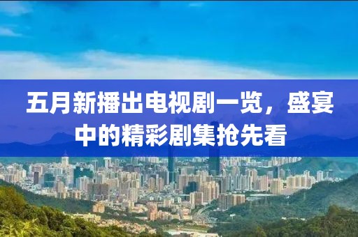 五月新播出电视剧一览，盛宴中的精彩剧集抢先看
