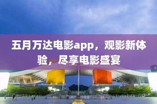 五月万达电影app，观影新体验，尽享电影盛宴