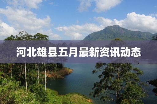 河北雄县五月最新资讯动态