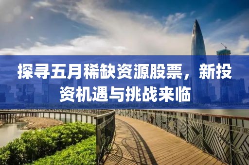 探寻五月稀缺资源股票，新投资机遇与挑战来临