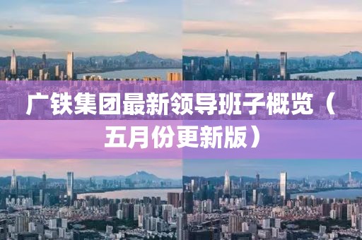 广铁集团最新领导班子概览（五月份更新版）