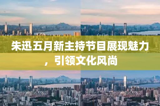 朱迅五月新主持节目展现魅力，引领文化风尚