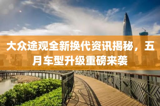 大众途观全新换代资讯揭秘，五月车型升级重磅来袭