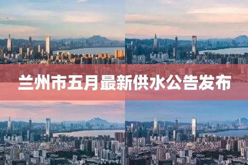 兰州市五月最新供水公告发布