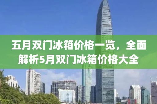 五月双门冰箱价格一览，全面解析5月双门冰箱价格大全