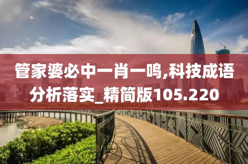 管家婆必中一肖一鸣,科技成语分析落实_精简版105.220
