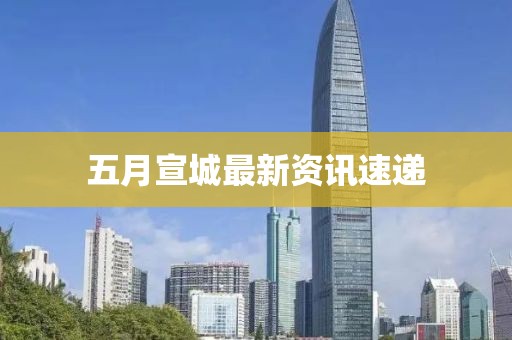 五月宣城最新资讯速递