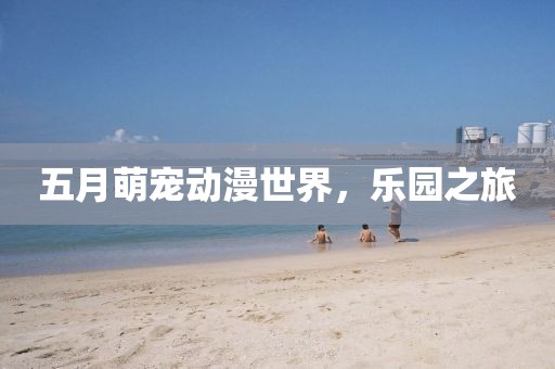 五月萌宠动漫世界，乐园之旅