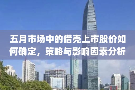 五月市场中的借壳上市股价如何确定，策略与影响因素分析
