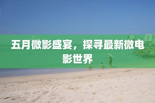 五月微影盛宴，探寻最新微电影世界