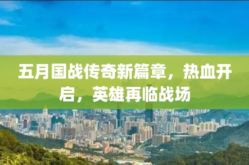 五月国战传奇新篇章，热血开启，英雄再临战场