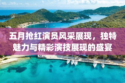 五月抢红演员风采展现，独特魅力与精彩演技展现的盛宴