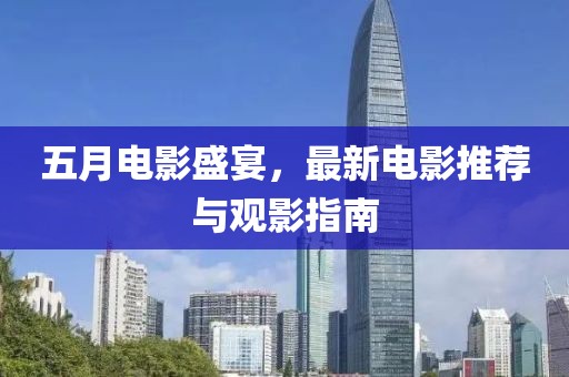 五月电影盛宴，最新电影推荐与观影指南