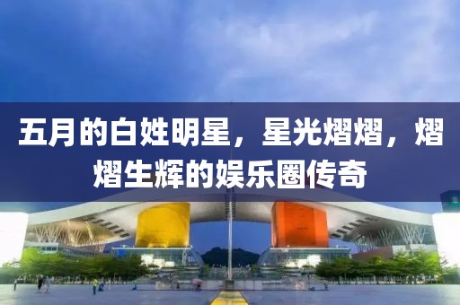 五月的白姓明星，星光熠熠，熠熠生辉的娱乐圈传奇