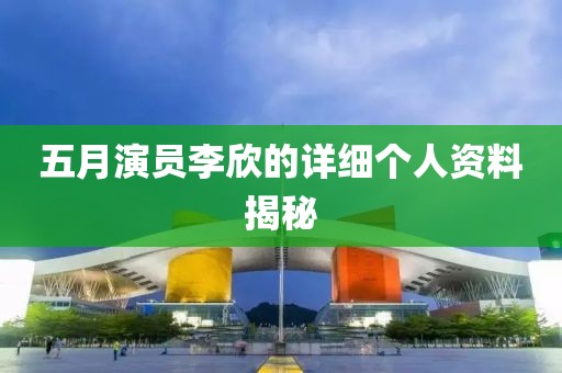 五月演员李欣的详细个人资料揭秘