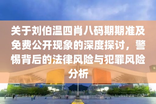 关于刘伯温四肖八码期期准及免费公开现象的深度探讨，警惕背后的法律风险与犯罪风险分析