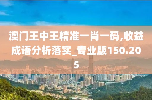 澳门王中王精准一肖一码,收益成语分析落实_专业版150.205