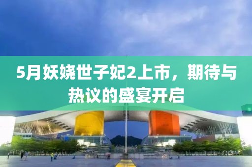 5月妖娆世子妃2上市，期待与热议的盛宴开启