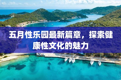 五月性乐园最新篇章，探索健康性文化的魅力