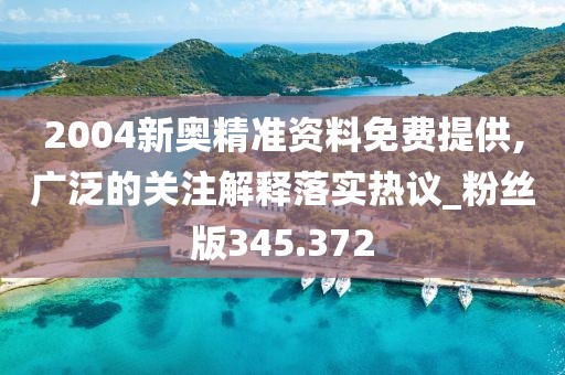 2004新奥精准资料免费提供,广泛的关注解释落实热议_粉丝版345.372