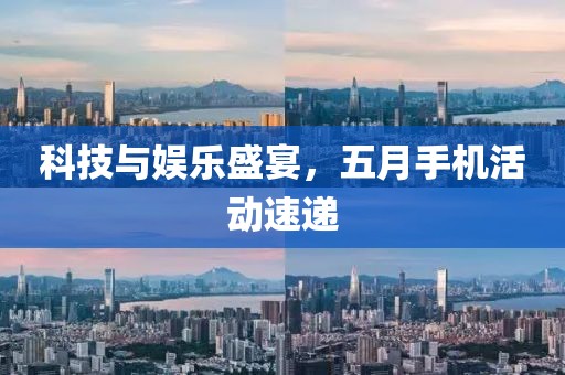 科技与娱乐盛宴，五月手机活动速递