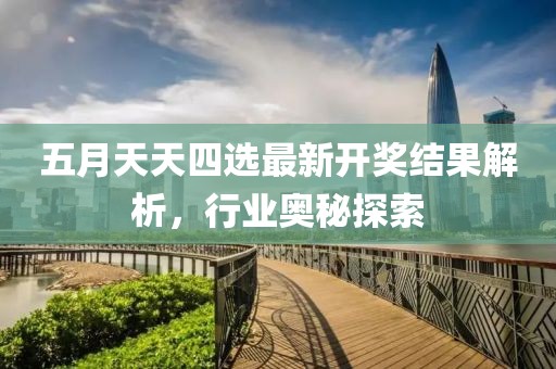 五月天天四选最新开奖结果解析，行业奥秘探索