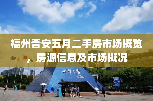 福州晋安五月二手房市场概览，房源信息及市场概况