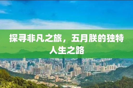 探寻非凡之旅，五月朕的独特人生之路