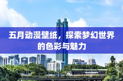 五月动漫壁纸，探索梦幻世界的色彩与魅力