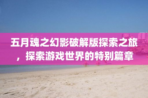 五月魂之幻影破解版探索之旅，探索游戏世界的特别篇章