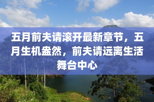 五月前夫请滚开最新章节，五月生机盎然，前夫请远离生活舞台中心