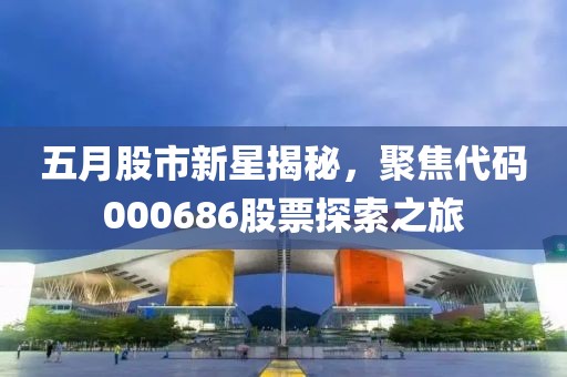 五月股市新星揭秘，聚焦代码000686股票探索之旅