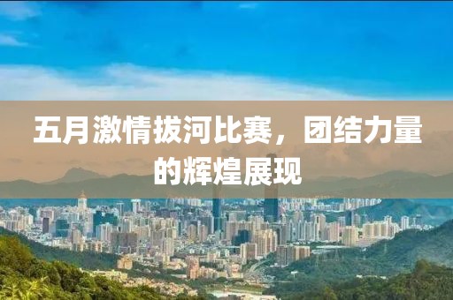 五月激情拔河比赛，团结力量的辉煌展现