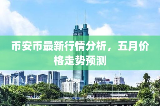 币安币最新行情分析，五月价格走势预测