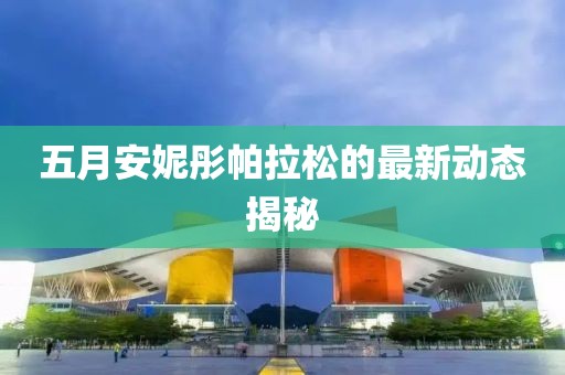 五月安妮彤帕拉松的最新动态揭秘