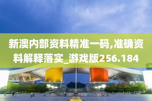 新澳内部资料精准一码,准确资料解释落实_游戏版256.184