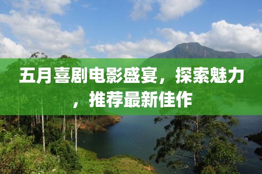 五月喜剧电影盛宴，探索魅力，推荐最新佳作
