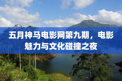 五月神马电影网第九期，电影魅力与文化碰撞之夜