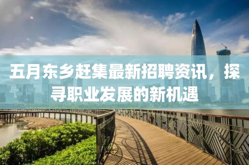 五月东乡赶集最新招聘资讯，探寻职业发展的新机遇