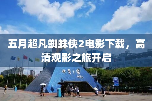 五月超凡蜘蛛侠2电影下载，高清观影之旅开启