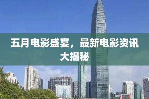 五月电影盛宴，最新电影资讯大揭秘