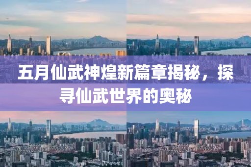 五月仙武神煌新篇章揭秘，探寻仙武世界的奥秘