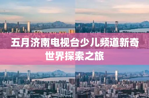 五月济南电视台少儿频道新奇世界探索之旅